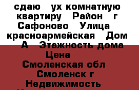 сдаю 2-ух комнатную квартиру › Район ­ г.Сафоново › Улица ­ красноармейская › Дом ­ 11А › Этажность дома ­ 5 › Цена ­ 6 000 - Смоленская обл., Смоленск г. Недвижимость » Квартиры аренда   